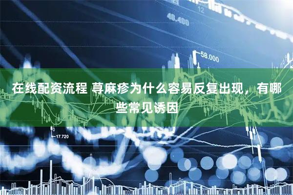 在线配资流程 荨麻疹为什么容易反复出现，有哪些常见诱因