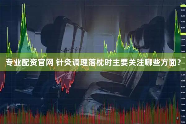 专业配资官网 针灸调理落枕时主要关注哪些方面？