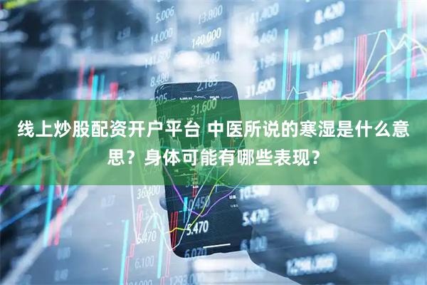 线上炒股配资开户平台 中医所说的寒湿是什么意思？身体可能有哪些表现？