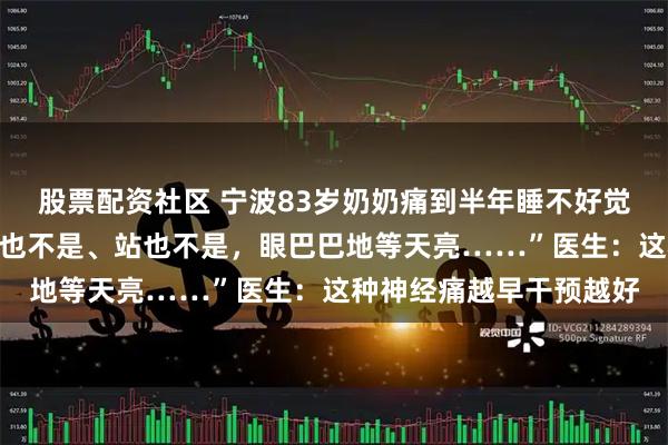 股票配资社区 宁波83岁奶奶痛到半年睡不好觉，靠止痛药硬扛：“坐也不是、站也不是，眼巴巴地等天亮……”医生：这种神经痛越早干预越好