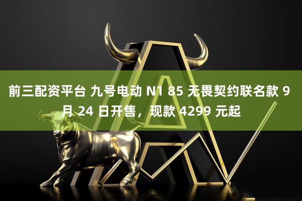 前三配资平台 九号电动 N1 85 无畏契约联名款 9 月 24 日开售,现款 4299 元起