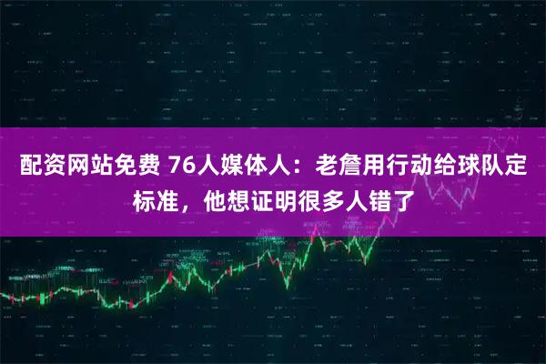 配资网站免费 76人媒体人：老詹用行动给球队定标准，他想证明很多人错了